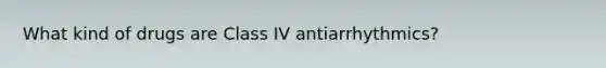 What kind of drugs are Class IV antiarrhythmics?