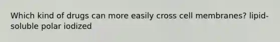 Which kind of drugs can more easily cross cell membranes? lipid-soluble polar iodized