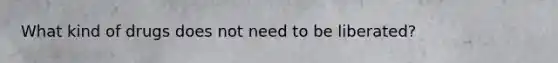 What kind of drugs does not need to be liberated?