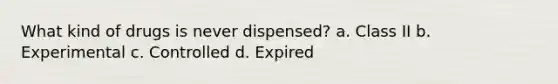 What kind of drugs is never dispensed? a. Class II b. Experimental c. Controlled d. Expired