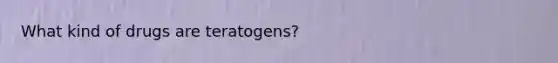 What kind of drugs are teratogens?