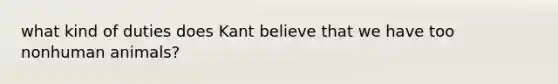 what kind of duties does Kant believe that we have too nonhuman animals?