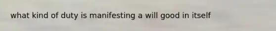 what kind of duty is manifesting a will good in itself