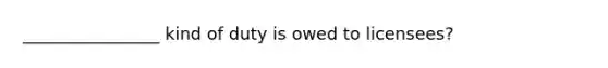 ________________ kind of duty is owed to licensees?