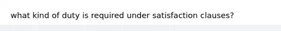 what kind of duty is required under satisfaction clauses?