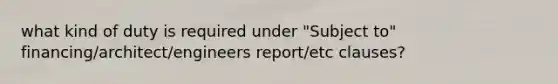 what kind of duty is required under "Subject to" financing/architect/engineers report/etc clauses?