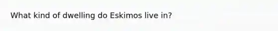 What kind of dwelling do Eskimos live in?