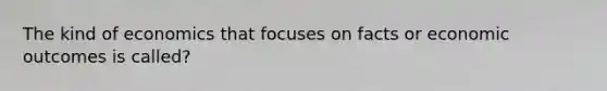 The kind of economics that focuses on facts or economic outcomes is called?