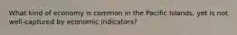 What kind of economy is common in the Pacific Islands, yet is not well-captured by economic indicators?