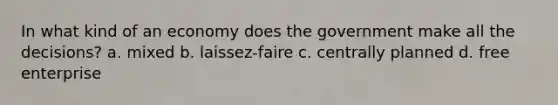 In what kind of an economy does the government make all the decisions? a. mixed b. laissez-faire c. centrally planned d. free enterprise