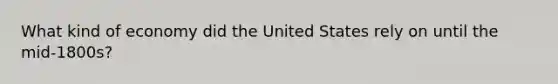 What kind of economy did the United States rely on until the mid-1800s?