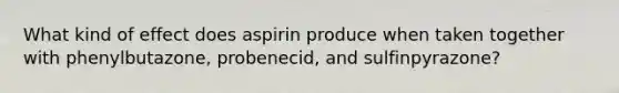 What kind of effect does aspirin produce when taken together with phenylbutazone, probenecid, and sulfinpyrazone?