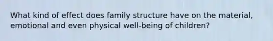 What kind of effect does family structure have on the material, emotional and even physical well-being of children?