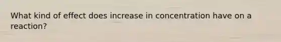 What kind of effect does increase in concentration have on a reaction?