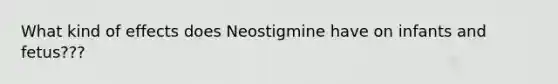 What kind of effects does Neostigmine have on infants and fetus???