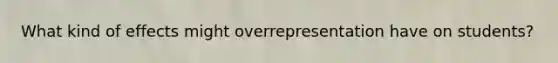 What kind of effects might overrepresentation have on students?