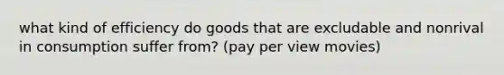 what kind of efficiency do goods that are excludable and nonrival in consumption suffer from? (pay per view movies)