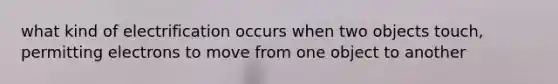 what kind of electrification occurs when two objects touch, permitting electrons to move from one object to another