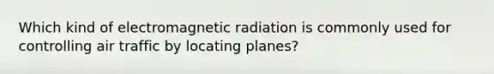 Which kind of electromagnetic radiation is commonly used for controlling air traffic by locating planes?