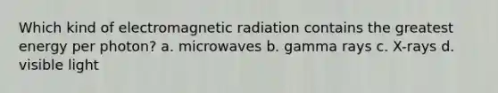 Which kind of electromagnetic radiation contains the greatest energy per photon? a. microwaves b. gamma rays c. X-rays d. visible light