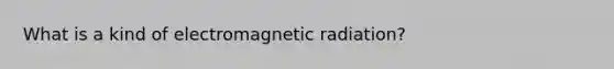 What is a kind of electromagnetic radiation?