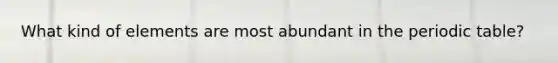 What kind of elements are most abundant in the periodic table?