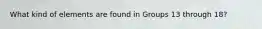 What kind of elements are found in Groups 13 through 18?