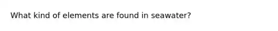 What kind of elements are found in seawater?