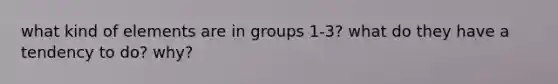 what kind of elements are in groups 1-3? what do they have a tendency to do? why?