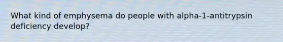 What kind of emphysema do people with alpha-1-antitrypsin deficiency develop?