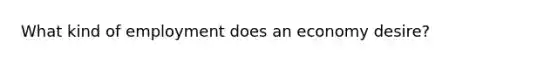 What kind of employment does an economy desire?