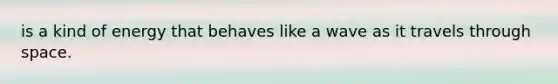 is a kind of energy that behaves like a wave as it travels through space.
