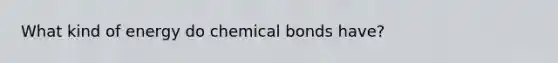 What kind of energy do chemical bonds have?