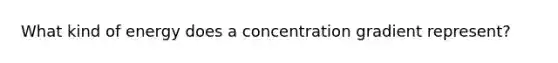 What kind of energy does a concentration gradient represent?