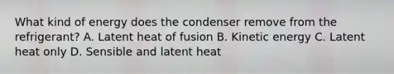 What kind of energy does the condenser remove from the refrigerant? A. Latent heat of fusion B. Kinetic energy C. Latent heat only D. Sensible and latent heat