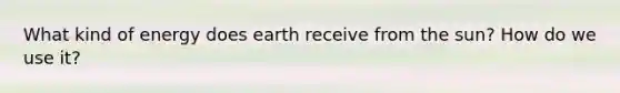 What kind of energy does earth receive from the sun? How do we use it?