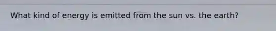 What kind of energy is emitted from the sun vs. the earth?