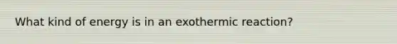 What kind of energy is in an exothermic reaction?