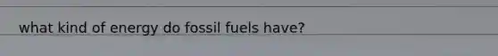 what kind of energy do fossil fuels have?