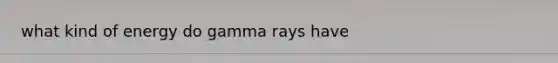 what kind of energy do gamma rays have