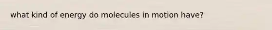 what kind of energy do molecules in motion have?