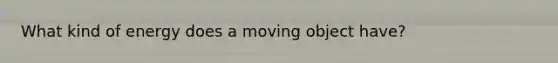 What kind of energy does a moving object have?