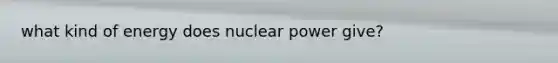 what kind of energy does nuclear power give?