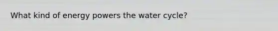 What kind of energy powers the water cycle?