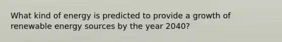 What kind of energy is predicted to provide a growth of renewable energy sources by the year 2040?