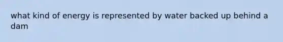 what kind of energy is represented by water backed up behind a dam