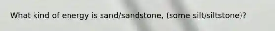 What kind of energy is sand/sandstone, (some silt/siltstone)?