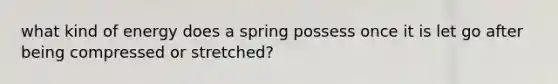 what kind of energy does a spring possess once it is let go after being compressed or stretched?