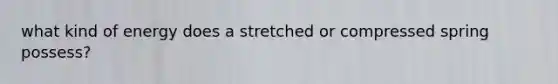 what kind of energy does a stretched or compressed spring possess?