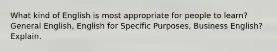 What kind of English is most appropriate for people to learn? General English, English for Specific Purposes, Business English? Explain.